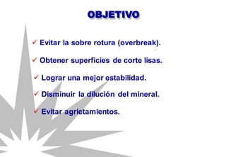OBJETIVO
 Evitar agrietamientos.
 Lograr una mejor estabilidad.
 Obtener superficies de corte lisas.
 Disminuir la dilución del mineral.
 Evitar la sobre rotura (overbreak).
 