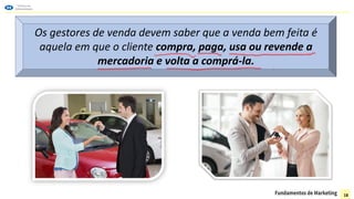 Os gestores de venda devem saber que a venda bem feita é
aquela em que o cliente compra, paga, usa ou revende a
mercadoria e volta a comprá-la.
18
 