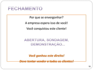 Por que se envergonhar?
A empresa espera isso de você!
Você conquistou este cliente!
Você ganhou este direito!
Deve tentar vender a todos os clientes!
18
 