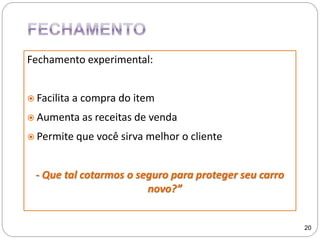 Fechamento experimental:
 Facilita a compra do item
 Aumenta as receitas de venda
 Permite que você sirva melhor o cliente
- Que tal cotarmos o seguro para proteger seu carro
novo?”
20
 