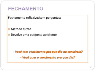Fechamento reflexivo/com perguntas:
 Método direto
 Devolve uma pergunta ao cliente
- Você tem vencimento pra que dia no consórcio?
- Você quer o vencimento pra que dia?
21
 
