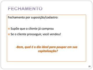 Fechamento por suposição/cadastro:
 Supõe que o cliente já comprou
 Se o cliente prosseguir, você vendeu!
-Bem, qual é o dia ideal para poupar em sua
capitalização?
25
 