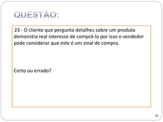 23 - O cliente que pergunta detalhes sobre um produto
demonstra real interesse de comprá-lo por isso o vendedor
pode considerar que este é um sinal de compra.
Certo ou errado?
31
 