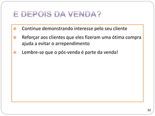  Continue demonstrando interesse pelo seu cliente
 Reforçar aos clientes que eles fizeram uma ótima compra
ajuda a evitar o arrependimento
 Lembre-se que o pós-venda é parte da venda!
32
 