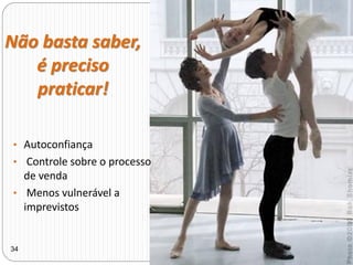 Não basta saber,
é preciso
praticar!
• Autoconfiança
• Controle sobre o processo
de venda
• Menos vulnerável a
imprevistos
34
 