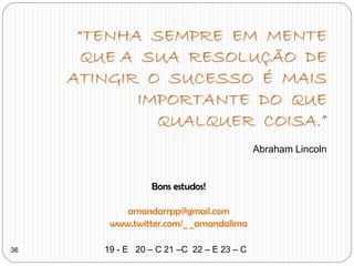“TENHA SEMPRE EM MENTE
QUE A SUA RESOLUÇÃO DE
ATINGIR O SUCESSO É MAIS
IMPORTANTE DO QUE
QUALQUER COISA.”
Abraham Lincoln
Bons estudos!
amandarrpp@gmail.com
www.twitter.com/_ _amandalima
36 19 - E 20 – C 21 –C 22 – E 23 – C
 