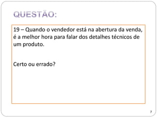 19 – Quando o vendedor está na abertura da venda,
é a melhor hora para falar dos detalhes técnicos de
um produto.
Certo ou errado?
7
 