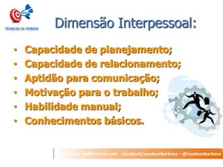 nyedson_bs@hotmail.com - facebook/nyedsonbarbosa – @nyedsonbarbosa 
Dimensão Interpessoal: 
•Capacidade de planejamento; 
•Capacidade de relacionamento; 
•Aptidão para comunicação; 
•Motivação para o trabalho; 
•Habilidade manual; 
•Conhecimentos básicos.  