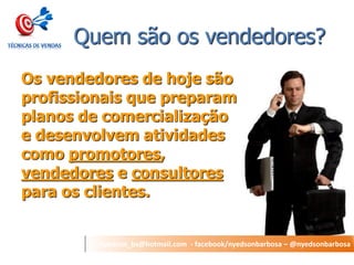 nyedson_bs@hotmail.com - facebook/nyedsonbarbosa – @nyedsonbarbosa 
Quem são os vendedores? 
Os vendedores de hoje são profissionais que preparam planos de comercialização e desenvolvem atividades como promotores, vendedores e consultores para os clientes.  