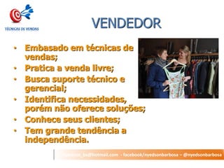 nyedson_bs@hotmail.com - facebook/nyedsonbarbosa – @nyedsonbarbosa 
VENDEDOR 
•Embasado em técnicas de vendas; 
•Pratica a venda livre; 
•Busca suporte técnico e gerencial; 
•Identifica necessidades, porém não oferece soluções; 
•Conhece seus clientes; 
•Tem grande tendência a independência.  