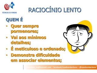 nyedson_bs@hotmail.com - facebook/nyedsonbarbosa – @nyedsonbarbosa 
RACIOCÍNIO LENTO 
QUEM É 
•Quer sempre pormenores; 
•Vai aos mínimos detalhes; 
•É meticuloso e ordenado; 
•Demonstra dificuldade em associar elementos;  