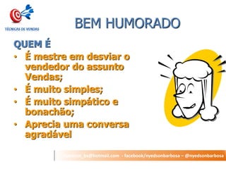 nyedson_bs@hotmail.com - facebook/nyedsonbarbosa – @nyedsonbarbosa 
BEM HUMORADO 
QUEM É 
•É mestre em desviar o vendedor do assunto Vendas; 
•É muito simples; 
•É muito simpático e bonachão; 
•Aprecia uma conversa agradável  