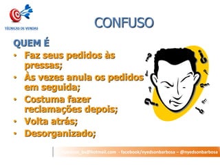 nyedson_bs@hotmail.com - facebook/nyedsonbarbosa – @nyedsonbarbosa 
CONFUSO 
QUEM É 
•Faz seus pedidos às pressas; 
•Às vezes anula os pedidos em seguida; 
•Costuma fazer reclamações depois; 
•Volta atrás; 
•Desorganizado;  