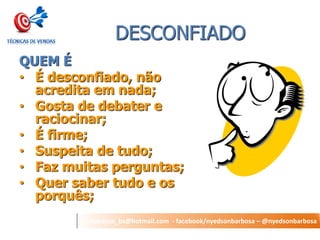nyedson_bs@hotmail.com - facebook/nyedsonbarbosa – @nyedsonbarbosa 
DESCONFIADO 
QUEM É 
•É desconfiado, não acredita em nada; 
•Gosta de debater e raciocinar; 
•É firme; 
•Suspeita de tudo; 
•Faz muitas perguntas; 
•Quer saber tudo e os porquês;  