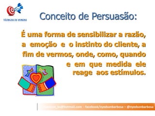 nyedson_bs@hotmail.com - facebook/nyedsonbarbosa – @nyedsonbarbosa 
Conceito de Persuasão: 
É uma forma de sensibilizar a razão, 
a emoção e o instinto do cliente, a 
fim de vermos, onde, como, quando 
e em que medida ele reage aos estímulos. 
 
