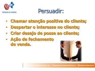 nyedson_bs@hotmail.com - facebook/nyedsonbarbosa – @nyedsonbarbosa 
Persuadir: 
•Chamar atenção positiva do cliente; 
•Despertar o interesse no cliente; 
•Criar desejo de posse ao cliente; 
•Ação de fechamento de venda. 
 