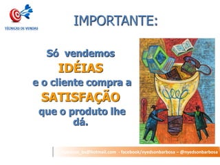 nyedson_bs@hotmail.com - facebook/nyedsonbarbosa – @nyedsonbarbosa 
IMPORTANTE: 
Só vendemos 
IDÉIAS 
e o cliente compra a 
SATISFAÇÃO 
que o produto lhe dá. 
 
