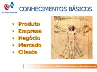 nyedson_bs@hotmail.com - facebook/nyedsonbarbosa – @nyedsonbarbosa 
CONHECIMENTOS BÁSICOS 
•Produto 
•Empresa 
•Negócio 
•Mercado 
•Cliente 
 
