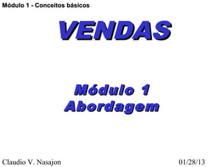 Módulo 1 - Conceitos básicos




                VENDAS

                      Módulo 1
                     Abordagem


Claudio V. Nasajon               01/28/13
 