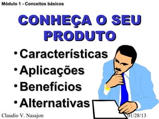 Módulo 1 - Conceitos básicos



       CONHEÇA O SEU
         PRODUTO
     • Características
     • Aplicações
     • Benefícios
     • Alternativas
Claudio V. Nasajon             01/28/13
 