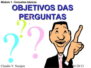 Módulo 1 - Conceitos básicos

        OBJETIVOS DAS
         PERGUNTAS
                     ?
           ?
? ?
Claudio V. Nasajon             01/28/13
 