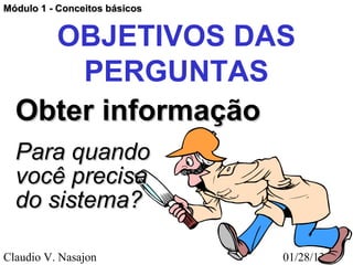 Módulo 1 - Conceitos básicos


    OBJETIVOS DAS
      PERGUNTAS
  Obter informação
  Para quando
  você precisa
  do sistema?

Claudio V. Nasajon             01/28/13
 