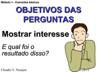 Módulo 1 - Conceitos básicos


          OBJETIVOS DAS
           PERGUNTAS
Mostrar interesse
E qual foi o
resultado disso?

Claudio V. Nasajon             01/28/13
 