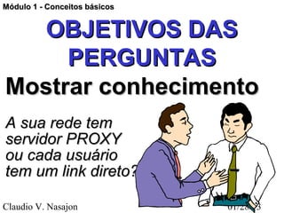 Módulo 1 - Conceitos básicos


  OBJETIVOS DAS
     PERGUNTAS
Mostrar conhecimento
A sua rede tem
servidor PROXY
ou cada usuário
tem um link direto?

Claudio V. Nasajon             01/28/13
 