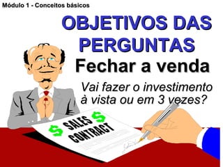 Módulo 1 - Conceitos básicos


                     OBJETIVOS DAS
                      PERGUNTAS
                      Fechar a venda
                        Vai fazer o investimento
                        à vista ou em 3 vezes?



Claudio V. Nasajon                       01/28/13
 