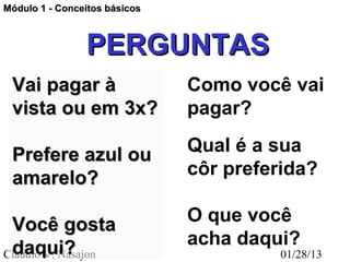 Módulo 1 - Conceitos básicos



                PERGUNTAS
 Vai pagar à                   Como você vai
 vista ou em 3x?               pagar?

 Prefere azul ou               Qual é a sua
 amarelo?                      côr preferida?

 Você gosta                    O que você
 daqui?                        acha daqui?
Claudio V. Nasajon                       01/28/13
 
