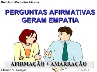 Módulo 1 - Conceitos básicos



  PERGUNTAS AFIRMATIVAS
      GERAM EMPATIA




       AFIRMAÇÃO + AMARRAÇÃO
       AFIRMAÇÃO + AMARRAÇÃO
Claudio V. Nasajon             01/28/13
 