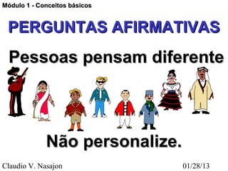 Módulo 1 - Conceitos básicos


 PERGUNTAS AFIRMATIVAS
  Pessoas pensam diferente



             Não personalize.
Claudio V. Nasajon              01/28/13
 
