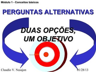 Módulo 1 - Conceitos básicos



 PERGUNTAS ALTERNATIVAS

              DUAS OPÇÕES,
               UM OBJETIVO



Claudio V. Nasajon             01/28/13
 