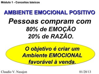 Módulo 1 - Conceitos básicos


  AMBIENTE EMOCIONAL POSITIVO
     Pessoas compram com
                 80% de EMOÇÃO
                  20% de RAZÃO.

                O objetivo é criar um
               Ambiente EMOCIONAL
                 favorável à venda.
Claudio V. Nasajon                 01/28/13
 