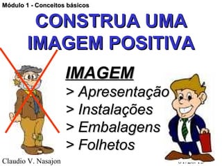 Módulo 1 - Conceitos básicos


         CONSTRUA UMA
        IMAGEM POSITIVA
                     IMAGEM
                     > Apresentação
                     > Instalações
                     > Embalagens
                     > Folhetos
Claudio V. Nasajon                    01/28/13
 