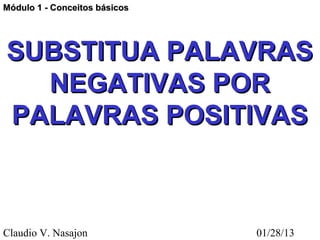 Módulo 1 - Conceitos básicos




SUBSTITUA PALAVRAS
  NEGATIVAS POR
PALAVRAS POSITIVAS



Claudio V. Nasajon             01/28/13
 