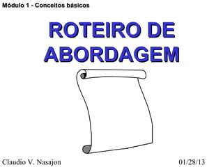 Módulo 1 - Conceitos básicos



             ROTEIRO DE
             ABORDAGEM




Claudio V. Nasajon             01/28/13
 
