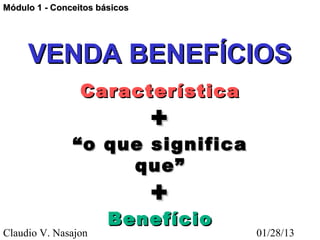 Módulo 1 - Conceitos básicos




     VENDA BENEFÍCIOS
                 Característica
                               +
               “ o que significa
                     que”
                               +
                       Benefício
Claudio V. Nasajon                 01/28/13
 