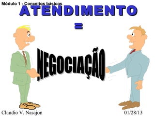 ATENDIMENTO
Módulo 1 - Conceitos básicos




             =
     • NEGOCIAÇÃO




Claudio V. Nasajon             01/28/13
 