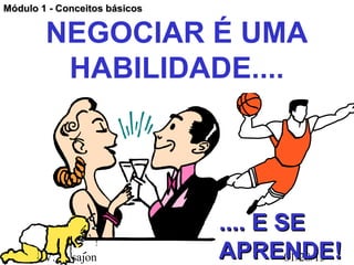 Módulo 1 - Conceitos básicos


        NEGOCIAR É UMA
         HABILIDADE....




                               .... E SE
Claudio V. Nasajon             APRENDE!01/28/13
 