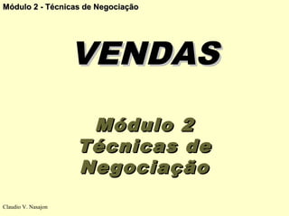 Módulo 2 - Técnicas de Negociação




                     VENDAS
                      Módulo 2
                     Técnicas de
                     Negociação
Claudio V. Nasajon
 