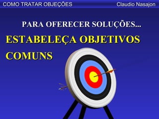 COMO TRATAR OBJEÇÕES    Claudio Nasajon


     PARA OFERECER SOLUÇÕES...

ESTABELEÇA OBJETIVOS
COMUNS
 