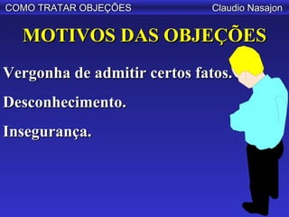 COMO TRATAR OBJEÇÕES         Claudio Nasajon


  MOTIVOS DAS OBJEÇÕES
Vergonha de admitir certos fatos.
Desconhecimento.
Insegurança.
 
