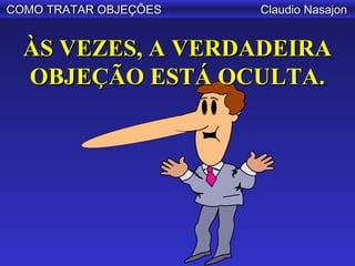 COMO TRATAR OBJEÇÕES   Claudio Nasajon


  ÀS VEZES, A VERDADEIRA
  OBJEÇÃO ESTÁ OCULTA.
 