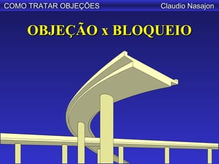 COMO TRATAR OBJEÇÕES   Claudio Nasajon


    OBJEÇÃO x BLOQUEIO
 