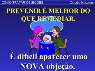 COMO TRATAR OBJEÇÕES   Claudio Nasajon

  PREVENIR É MELHOR DO
     QUE REMEDIAR.




   É difícil aparecer uma
      NOVA objeção.
 