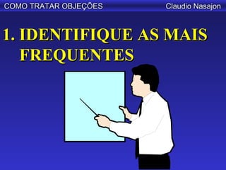 COMO TRATAR OBJEÇÕES   Claudio Nasajon



1. IDENTIFIQUE AS MAIS
   FREQUENTES
 