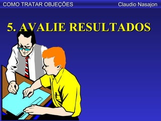 COMO TRATAR OBJEÇÕES   Claudio Nasajon



 5. AVALIE RESULTADOS
 