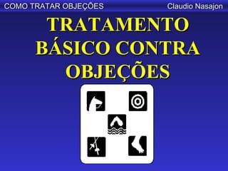 COMO TRATAR OBJEÇÕES   Claudio Nasajon

       TRATAMENTO
      BÁSICO CONTRA
        OBJEÇÕES
 