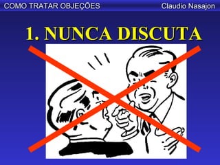 COMO TRATAR OBJEÇÕES   Claudio Nasajon



    1. NUNCA DISCUTA
 